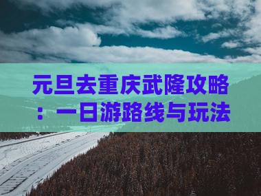 元旦去重庆武隆攻略：一日游路线与玩法指南