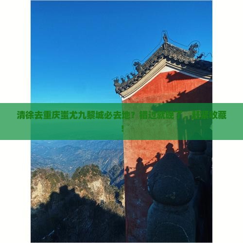 清徐去重庆蚩尤九黎城必去地？错过就晚了，赶紧收藏！