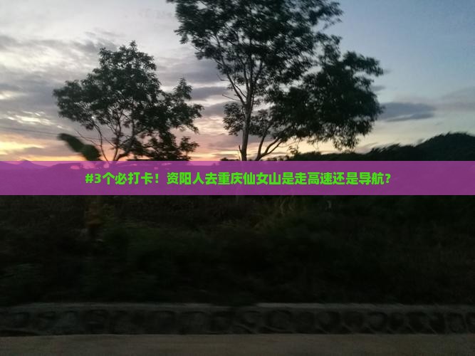 #3个必打卡！资阳人去重庆仙女山是走高速还是导航？