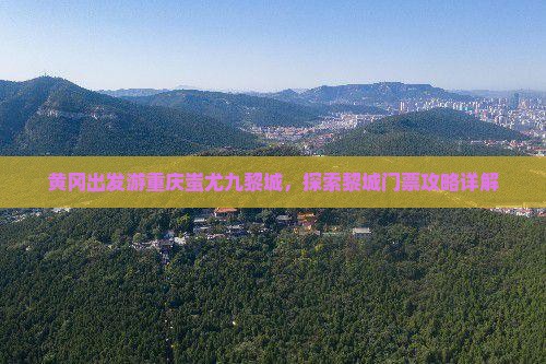 黄冈出发游重庆蚩尤九黎城，探索黎城门票攻略详解