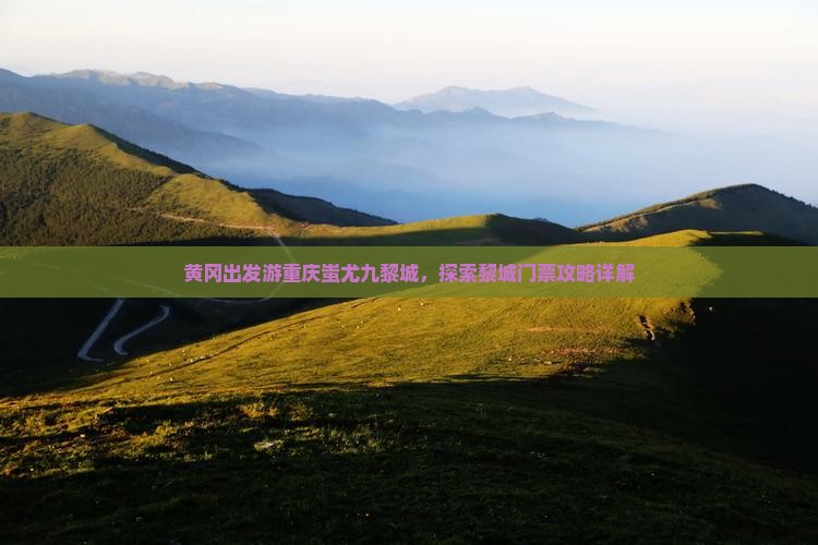 黄冈出发游重庆蚩尤九黎城，探索黎城门票攻略详解