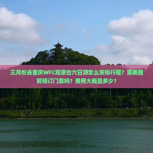 三月份去重庆WFC观景台六日游怎么安排行程？需要提前预订门票吗？费用大概是多少？