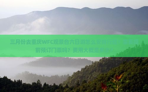 三月份去重庆WFC观景台六日游怎么安排行程？需要提前预订门票吗？费用大概是多少？
