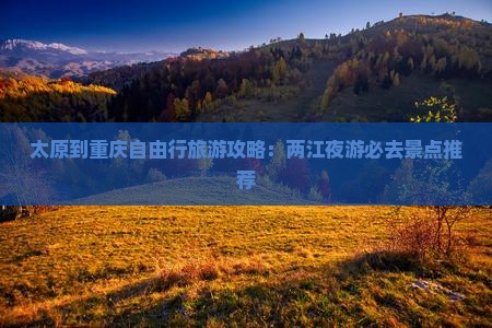 太原到重庆自由行旅游攻略：两江夜游必去景点推荐
