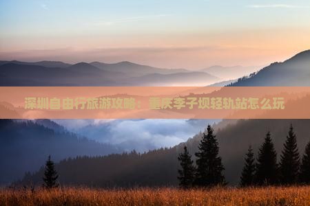 深圳自由行旅游攻略：重庆李子坝轻轨站怎么玩