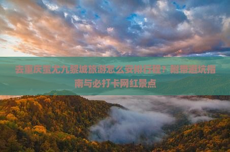 去重庆蚩尤九黎城旅游怎么安排行程？附带避坑指南与必打卡网红景点