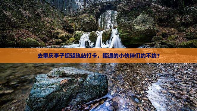 去重庆李子坝轻轨站打卡，昭通的小伙伴们约不约？