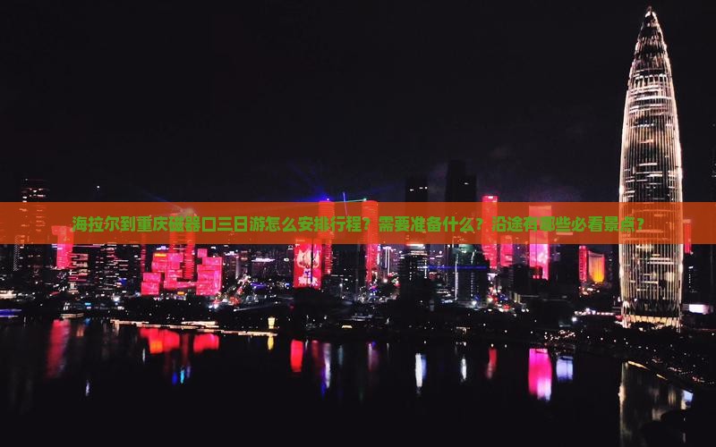 海拉尔到重庆磁器口三日游怎么安排行程？需要准备什么？沿途有哪些必看景点？
