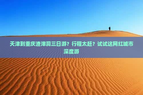 天津到重庆渣滓洞三日游？行程太赶？试试这网红城市深度游