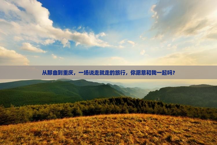 从那曲到重庆，一场说走就走的旅行，你愿意和我一起吗？