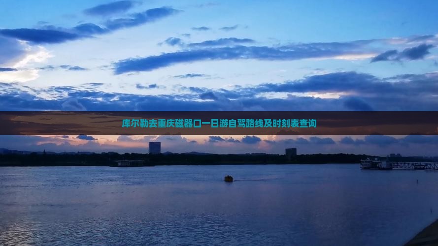 库尔勒去重庆磁器口一日游自驾路线及时刻表查询