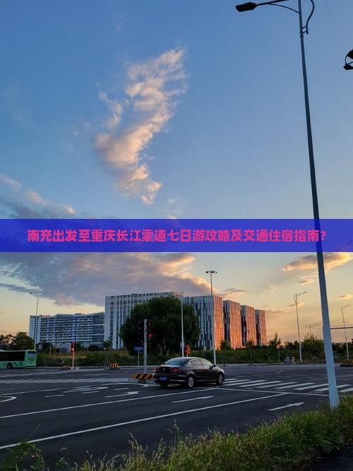 南充出发至重庆长江索道七日游攻略及交通住宿指南？