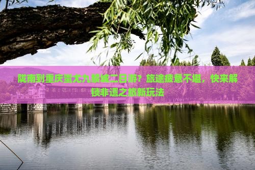陇南到重庆蚩尤九黎城二日游？旅途疲惫不堪，快来解锁非遗之旅新玩法