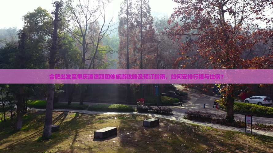 合肥出发至重庆渣滓洞团体旅游攻略及预订指南，如何安排行程与住宿？