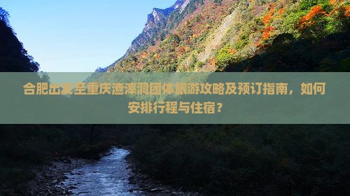 合肥出发至重庆渣滓洞团体旅游攻略及预订指南，如何安排行程与住宿？