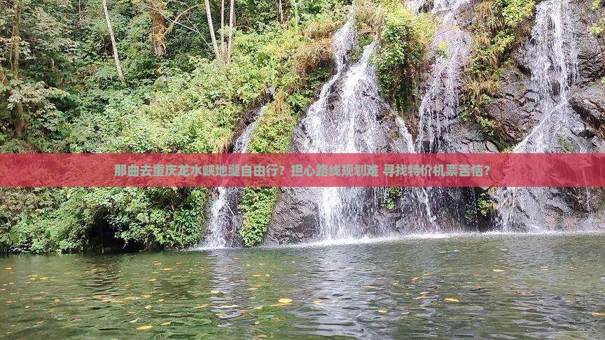 那曲去重庆龙水峡地缝自由行？担心路线规划难+寻找特价机票苦恼？