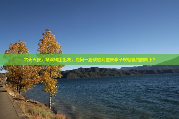 六天五夜，从双鸭山出发，如何一路欢歌到重庆李子坝轻轨站的脚下？
