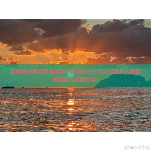 如何规划黑河至重庆李子坝轻轨站三日游以避开人群拥堵和实现深度体验？