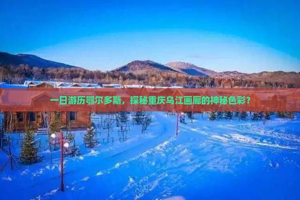 一日游历鄂尔多斯，探秘重庆乌江画廊的神秘色彩？