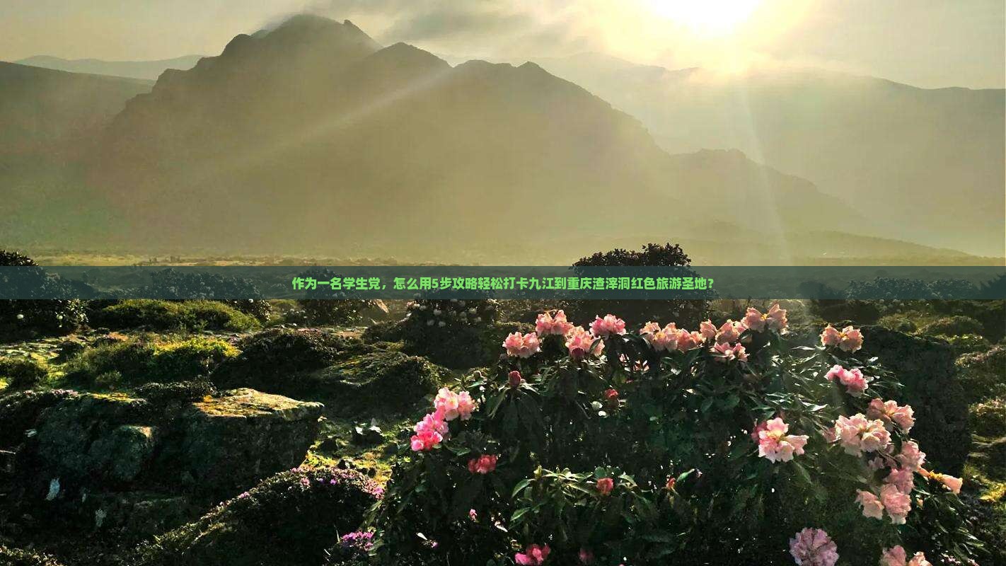 作为一名学生党，怎么用5步攻略轻松打卡九江到重庆渣滓洞红色旅游圣地？