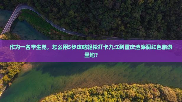 作为一名学生党，怎么用5步攻略轻松打卡九江到重庆渣滓洞红色旅游圣地？