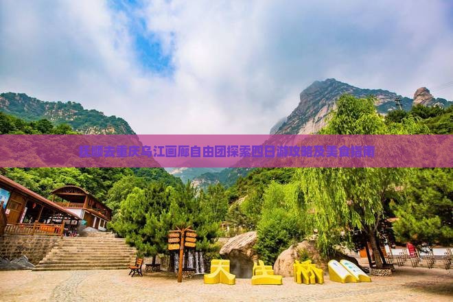 抚顺去重庆乌江画廊自由团探索四日游攻略及美食指南