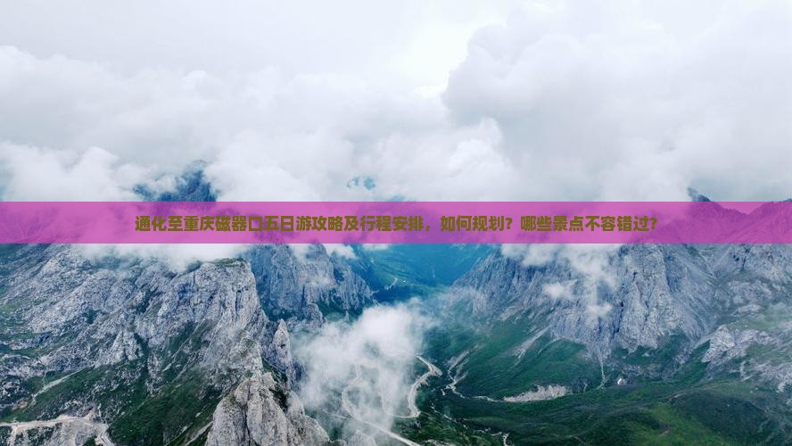 通化至重庆磁器口五日游攻略及行程安排，如何规划？哪些景点不容错过？