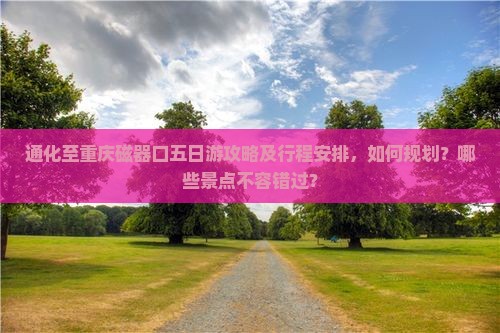 通化至重庆磁器口五日游攻略及行程安排，如何规划？哪些景点不容错过？