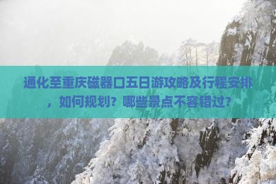 通化至重庆磁器口五日游攻略及行程安排，如何规划？哪些景点不容错过？