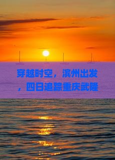 穿越时空，滨州出发，四日追踪重庆武隆天生三桥的奇迹之旅！
