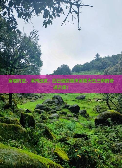 穿越时空，滨州出发，四日追踪重庆武隆天生三桥的奇迹之旅！