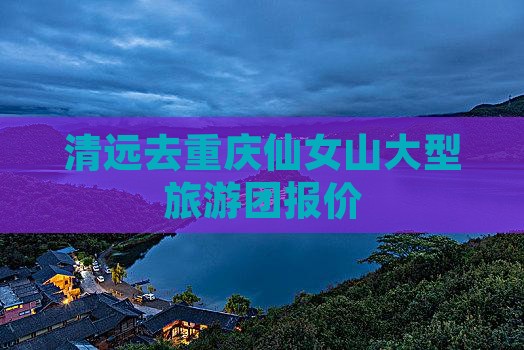 清远去重庆仙女山大型旅游团报价