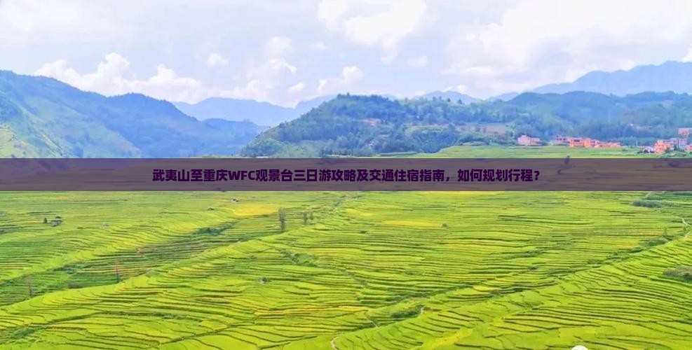 武夷山至重庆WFC观景台三日游攻略及交通住宿指南，如何规划行程？