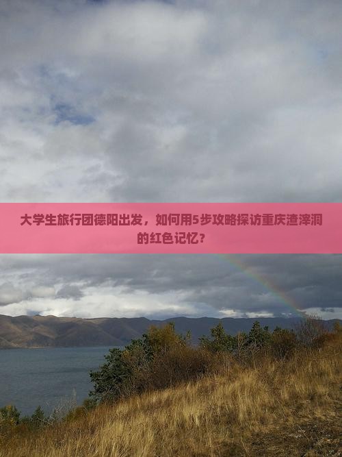 大学生旅行团德阳出发，如何用5步攻略探访重庆渣滓洞的红色记忆？