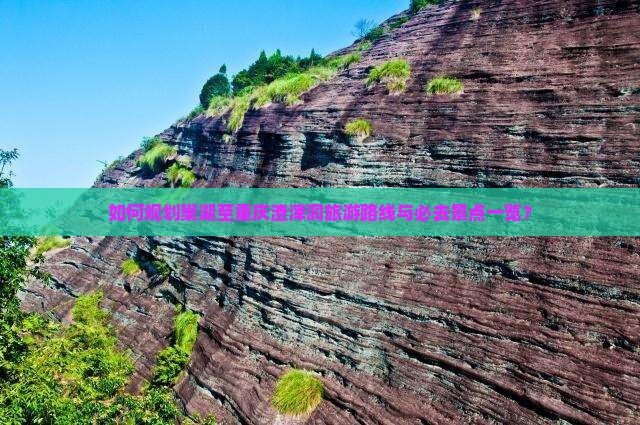 如何规划巢湖至重庆渣滓洞旅游路线与必去景点一览？