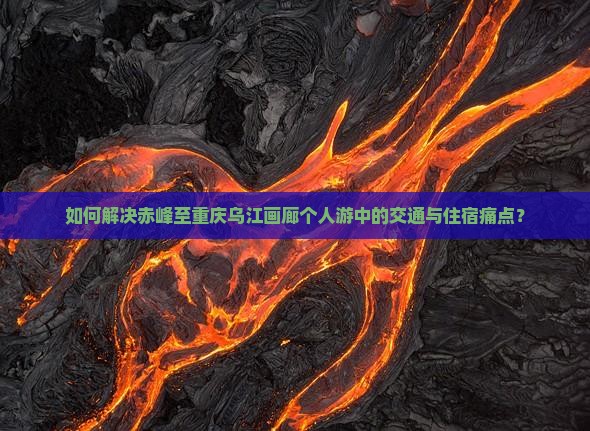 如何解决赤峰至重庆乌江画廊个人游中的交通与住宿痛点？