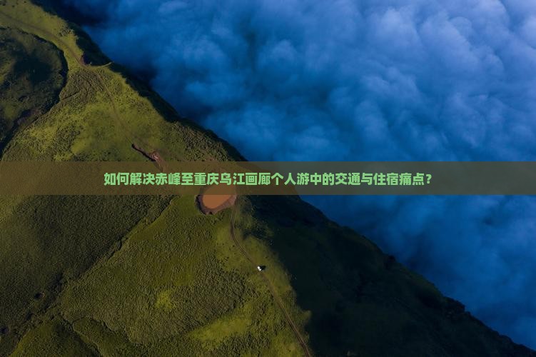 如何解决赤峰至重庆乌江画廊个人游中的交通与住宿痛点？