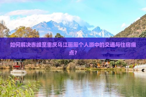 如何解决赤峰至重庆乌江画廊个人游中的交通与住宿痛点？