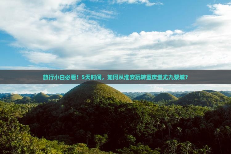 旅行小白必看！5天时间，如何从淮安玩转重庆蚩尤九黎城？