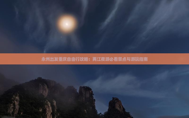 永州出发重庆自由行攻略：两江夜游必看景点与游玩指南