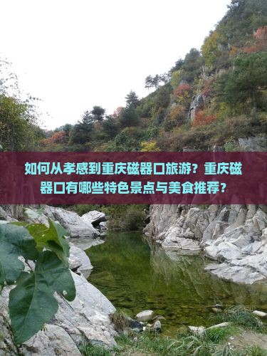 如何从孝感到重庆磁器口旅游？重庆磁器口有哪些特色景点与美食推荐？