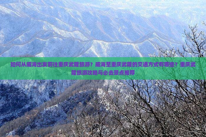 如何从威海出发前往重庆武隆旅游？威海至重庆武隆的交通方式有哪些？重庆武隆旅游攻略与必去景点推荐