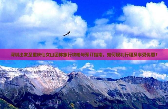 深圳出发至重庆仙女山团体旅行攻略与预订指南，如何规划行程及享受优惠？