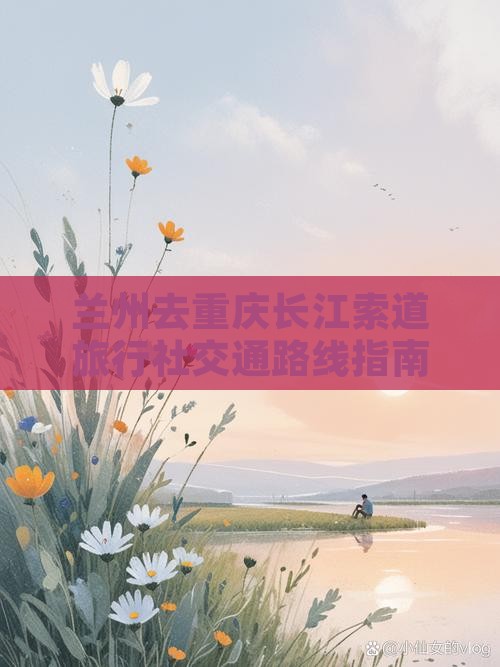 兰州去重庆长江索道旅行社交通路线指南