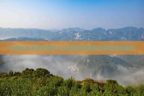 合肥出发至重庆武隆七日深度游攻略及必体验活动推荐