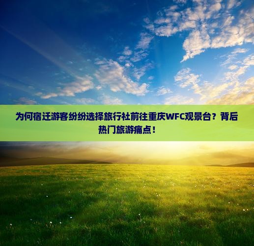 为何宿迁游客纷纷选择旅行社前往重庆WFC观景台？背后热门旅游痛点！