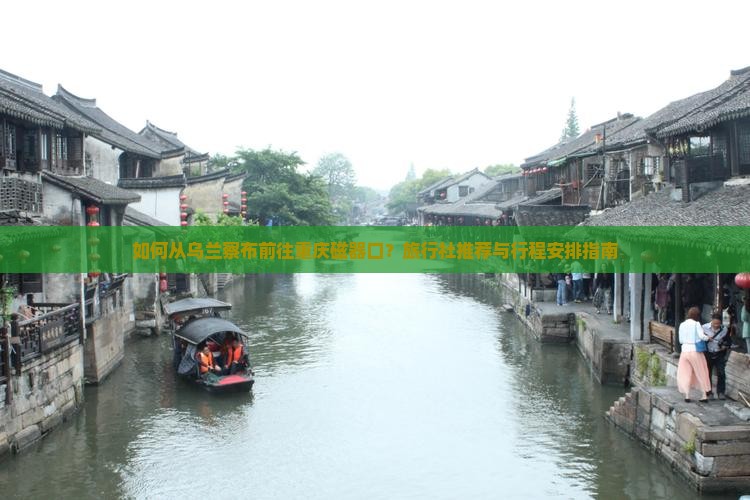 如何从乌兰察布前往重庆磁器口？旅行社推荐与行程安排指南