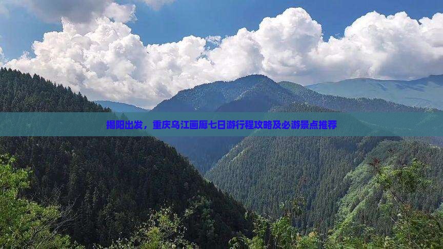 揭阳出发，重庆乌江画廊七日游行程攻略及必游景点推荐
