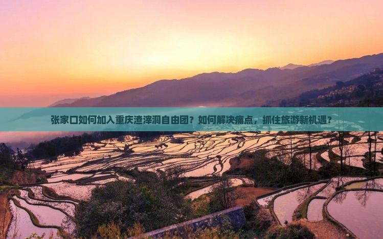 张家口如何加入重庆渣滓洞自由团？如何解决痛点，抓住旅游新机遇？
