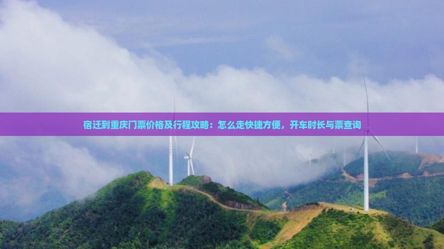 宿迁到重庆门票价格及行程攻略：怎么走快捷方便，开车时长与票查询
